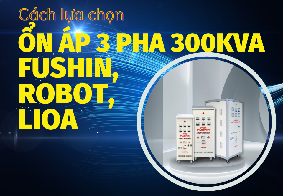 Hướng dẫn chọn mua ổn áp 3 pha 300KVA Fushin, Lioa, Robot đúng cách